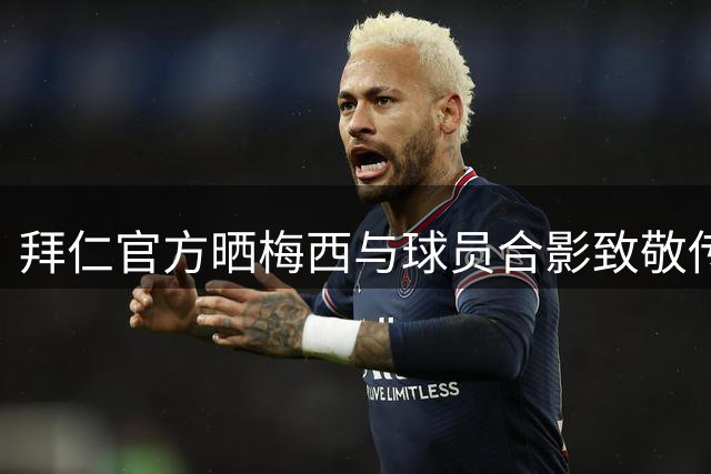 拜仁官方晒梅西与球员合影致敬传奇生涯